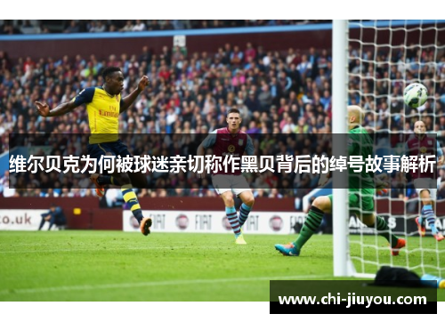 维尔贝克为何被球迷亲切称作黑贝背后的绰号故事解析