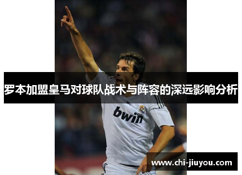 罗本加盟皇马对球队战术与阵容的深远影响分析