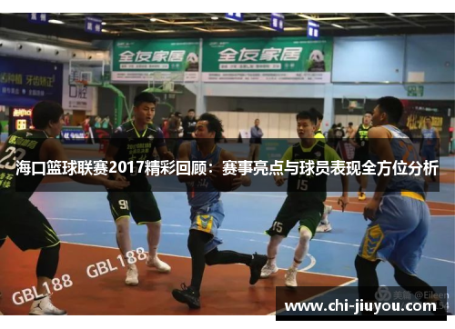 海口篮球联赛2017精彩回顾：赛事亮点与球员表现全方位分析